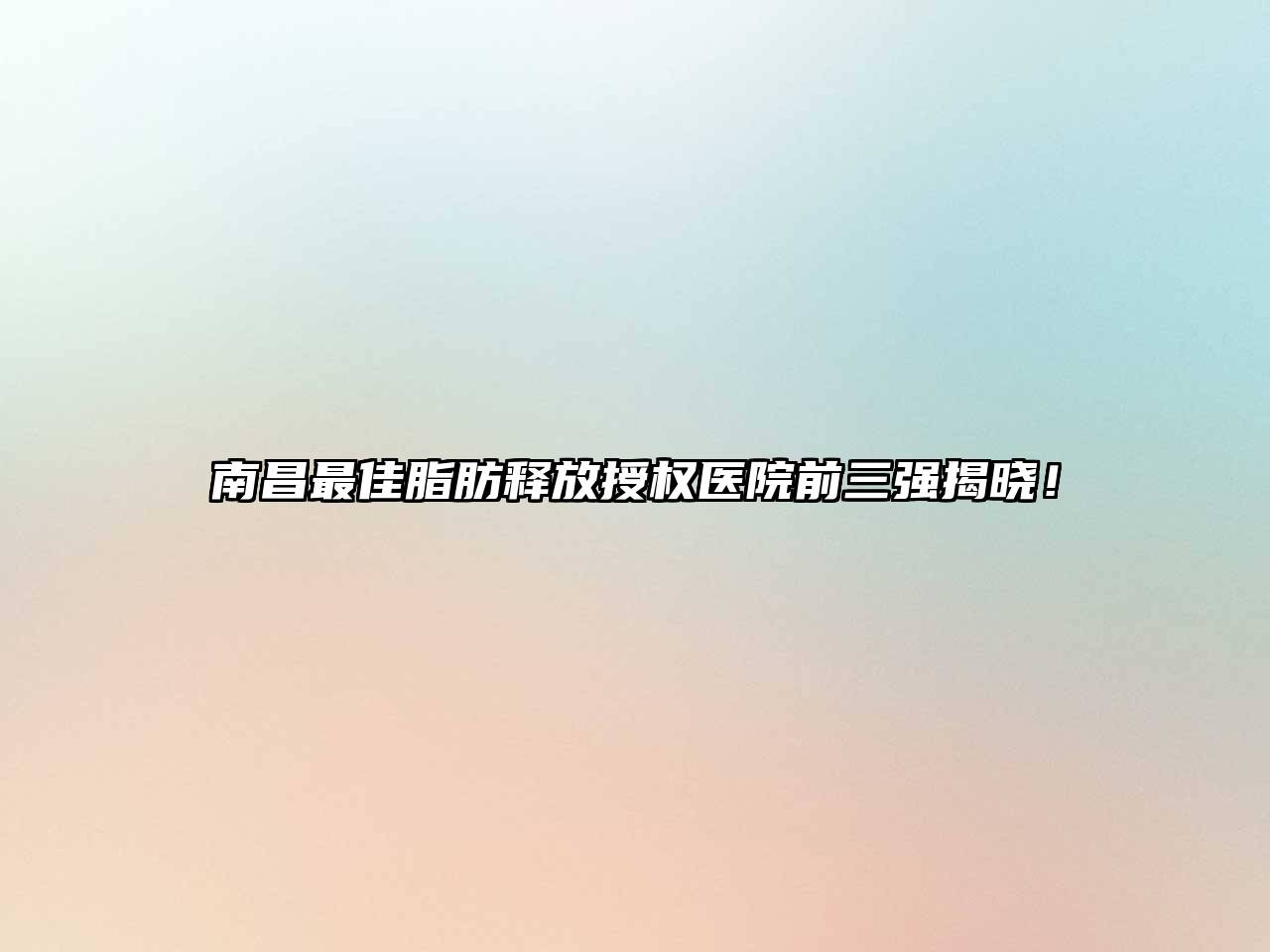 南昌最佳脂肪释放授权医院前三强揭晓！