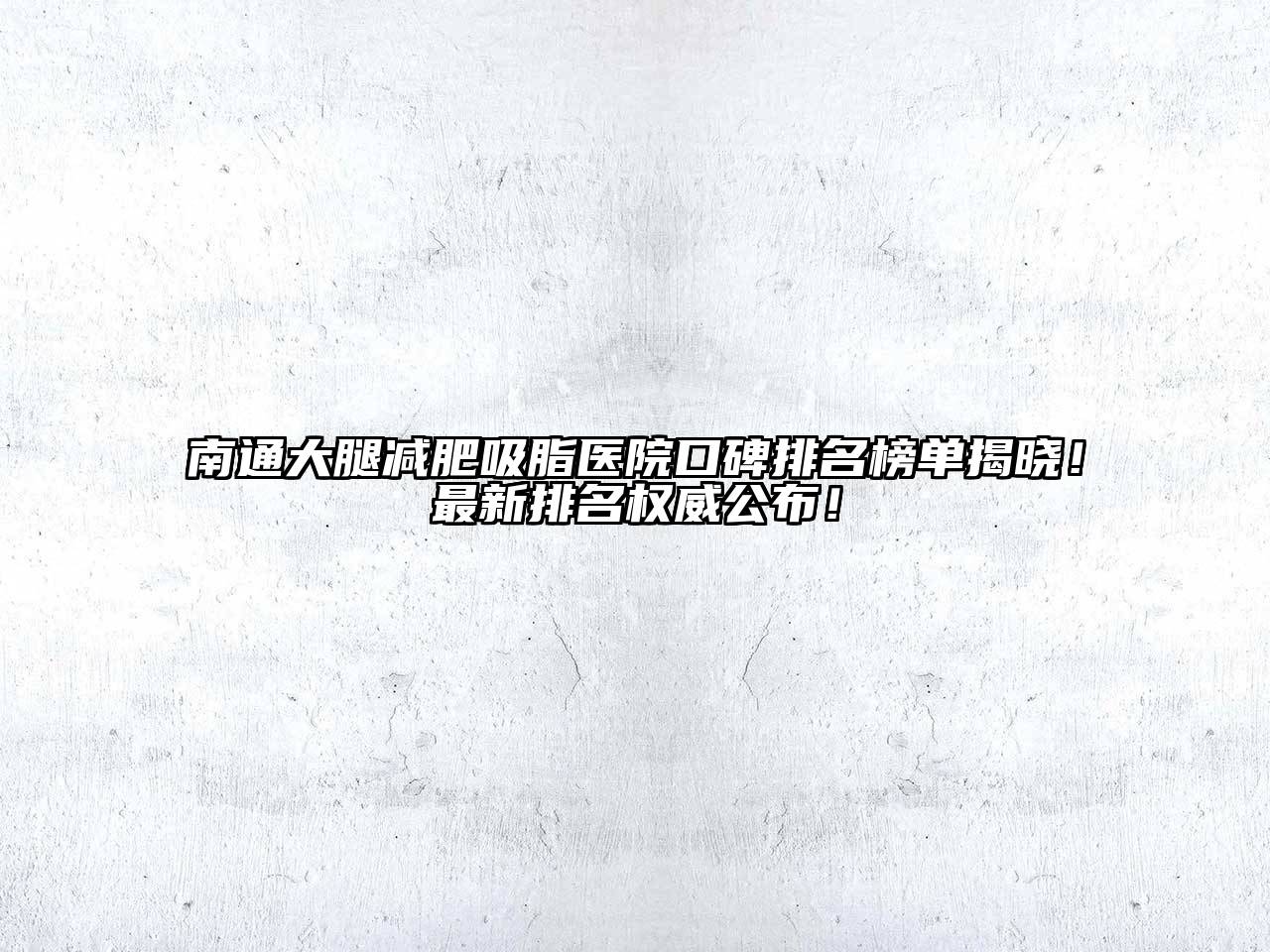 南通大腿减肥吸脂医院口碑排名榜单揭晓！最新排名权威公布！