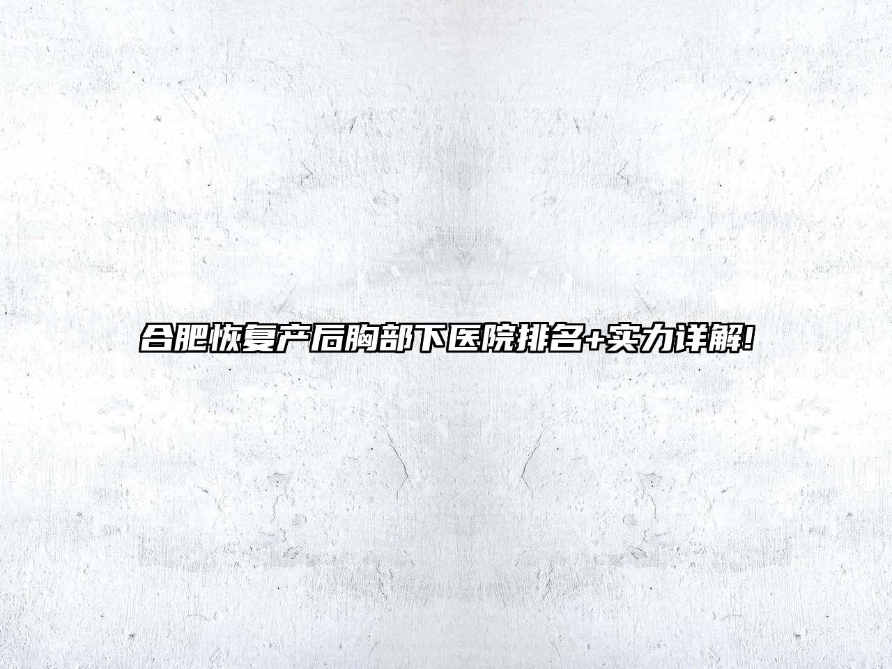 合肥恢复产后胸部下医院排名+实力详解!