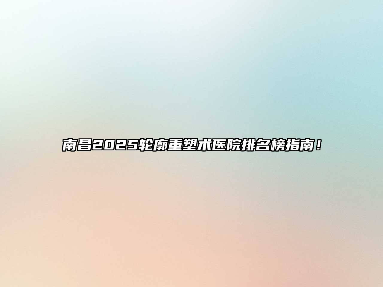 南昌2025轮廓重塑术医院排名榜指南！