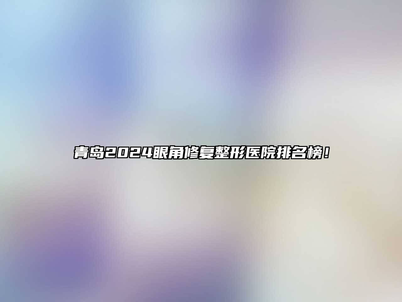 青岛2025眼角修复整形医院排名榜！