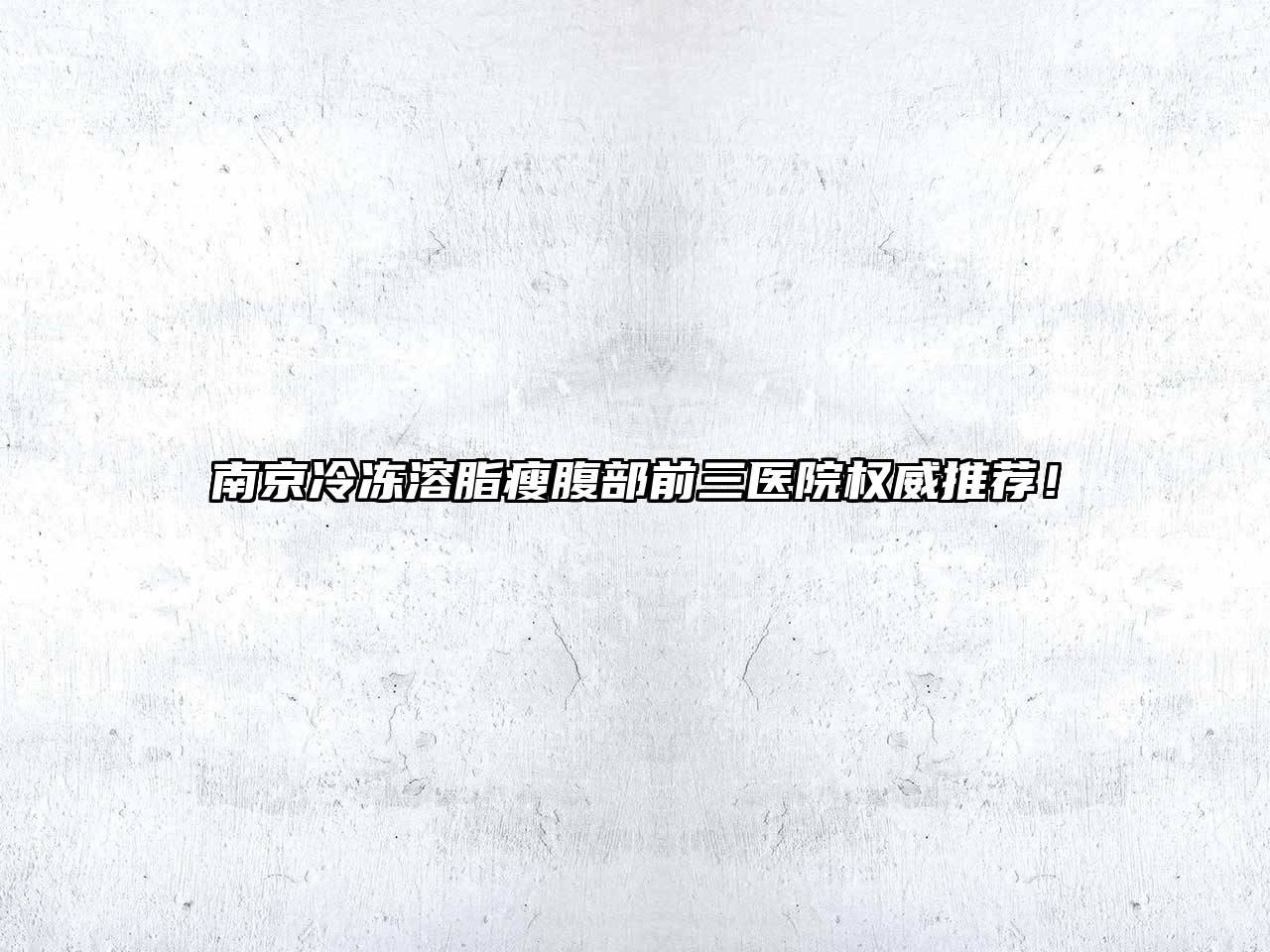 南京冷冻溶脂瘦腹部前三医院权威推荐！