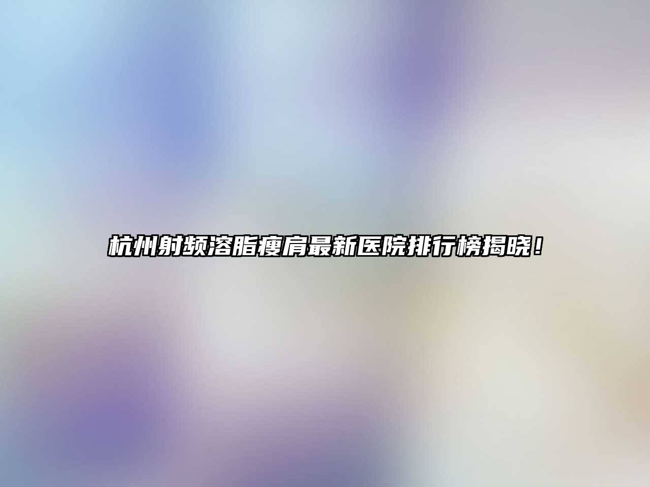 杭州射频溶脂瘦肩最新医院排行榜揭晓！