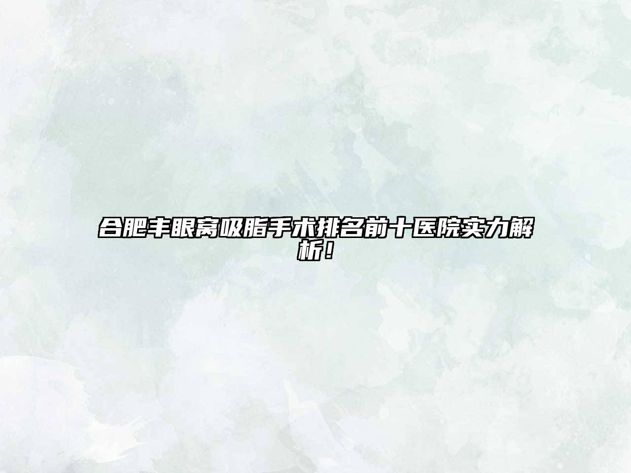 合肥丰眼窝吸脂手术排名前十医院实力解析！