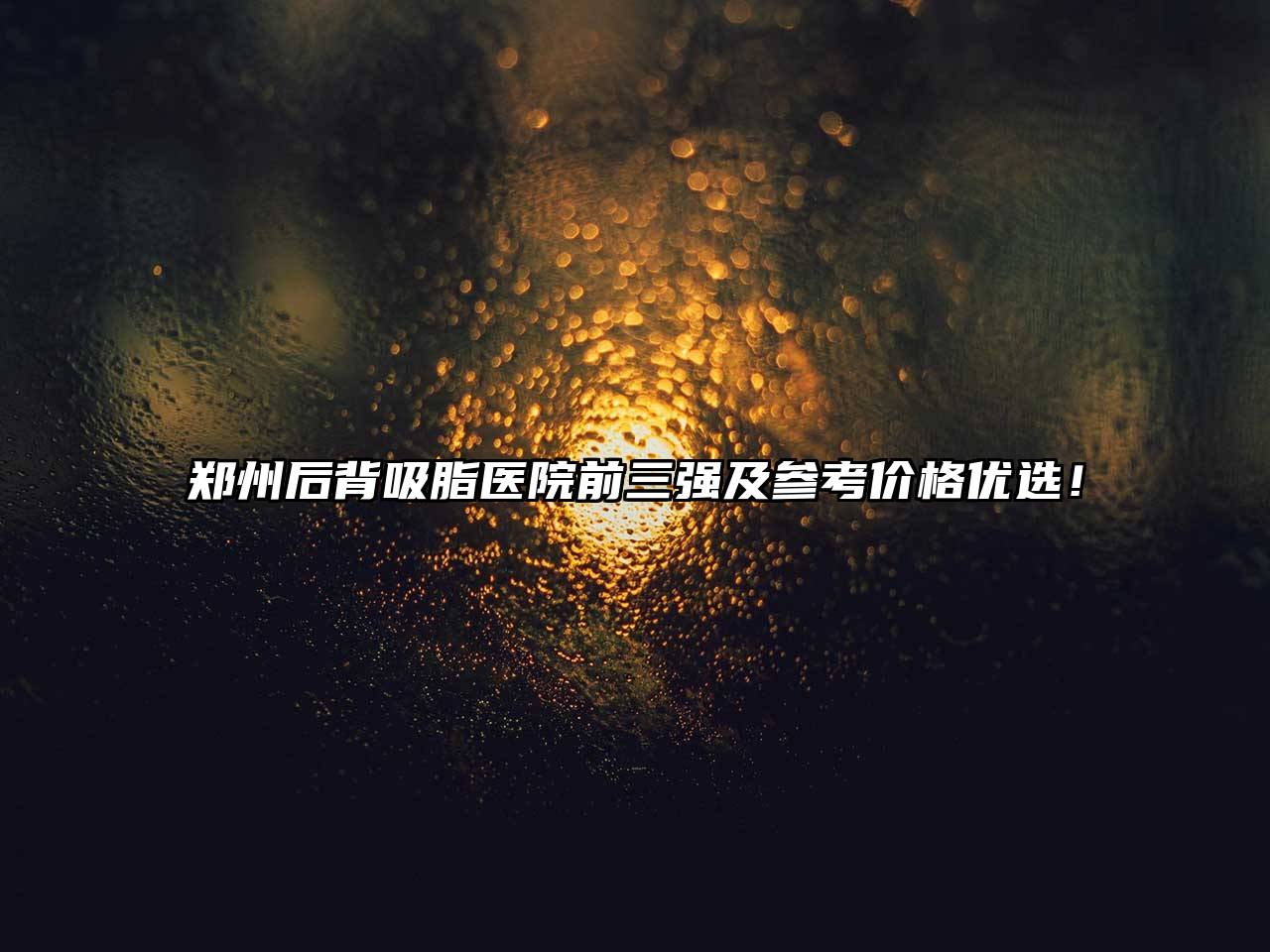 郑州后背吸脂医院前三强及参考价格优选！