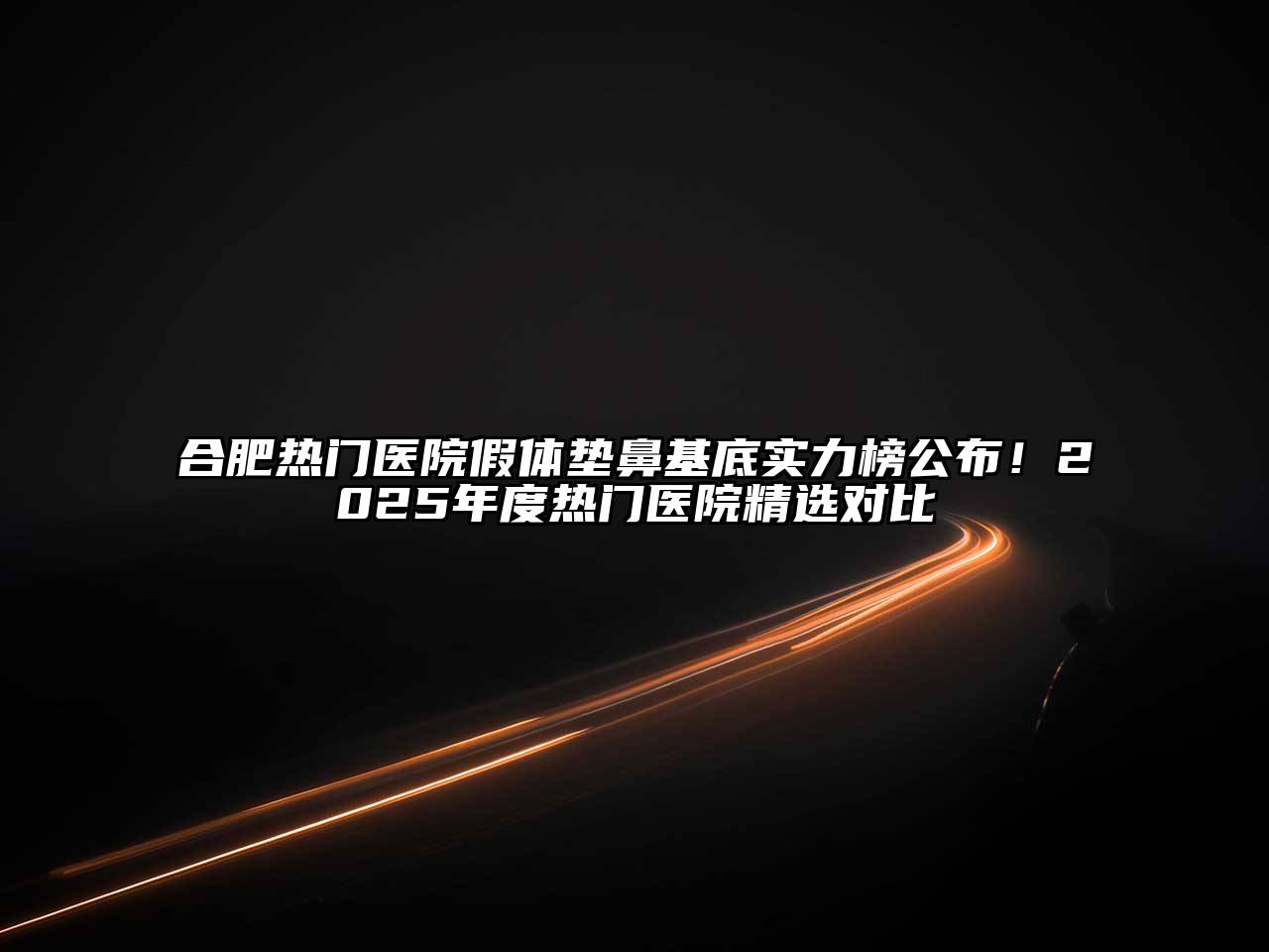 合肥热门医院假体垫鼻基底实力榜公布！2025年度热门医院精选对比