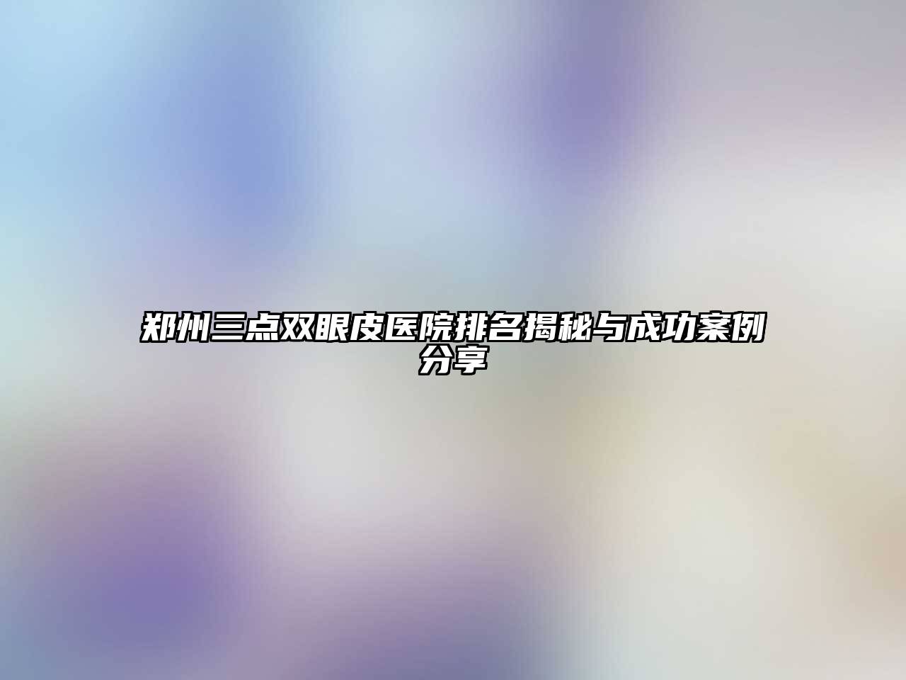 郑州三点双眼皮医院排名揭秘与成功案例分享