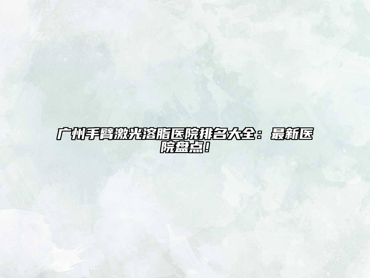 广州手臂激光溶脂医院排名大全：最新医院盘点！