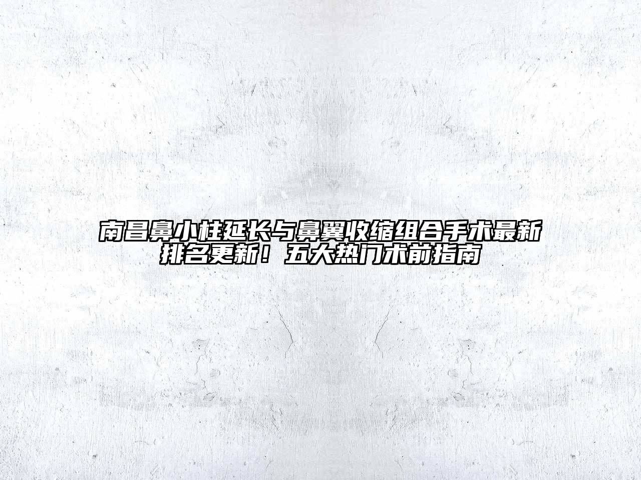 南昌鼻小柱延长与鼻翼收缩组合手术最新排名更新！五大热门术前指南