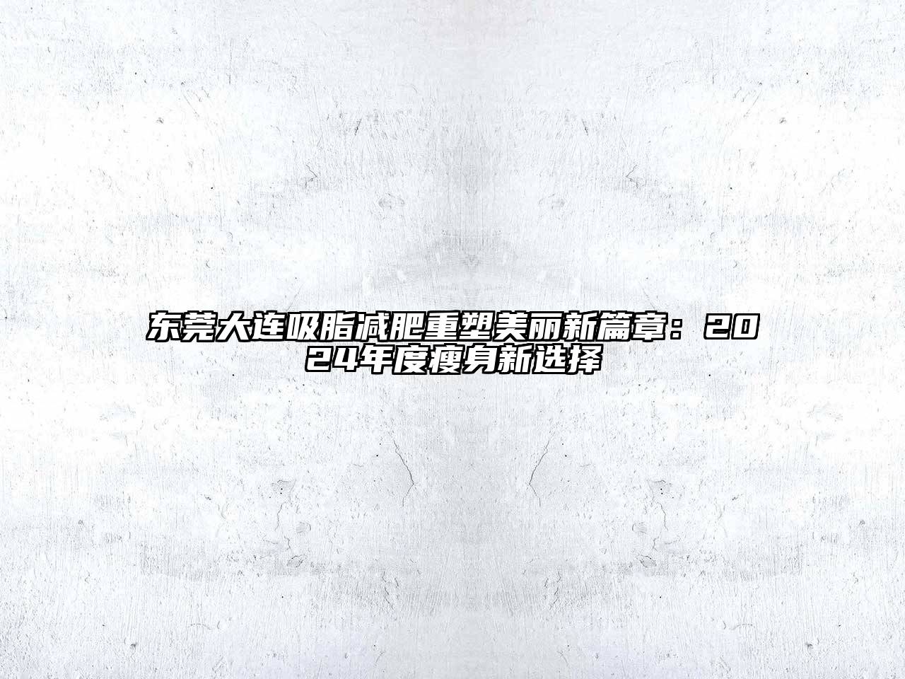 东莞大连吸脂减肥重塑美丽新篇章：2025年度瘦身新选择