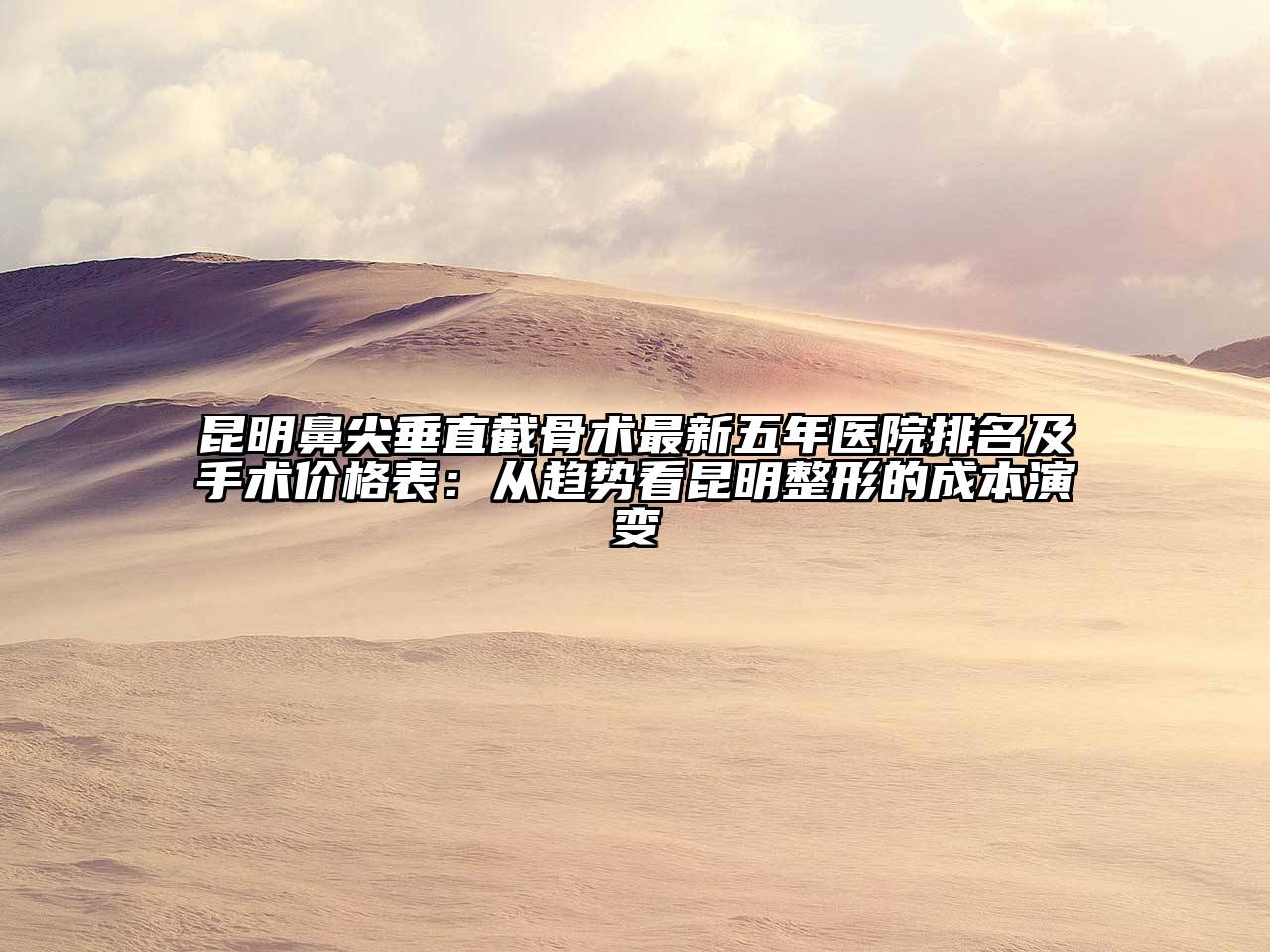 昆明鼻尖垂直截骨术最新五年医院排名及手术价格表：从趋势看昆明整形的成本演变