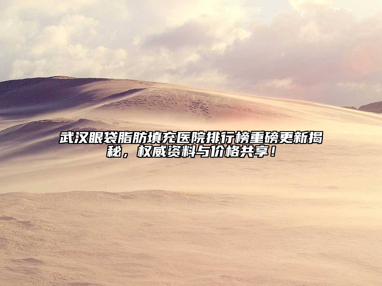 武汉眼袋脂肪填充医院排行榜重磅更新揭秘，权威资料与价格共享！