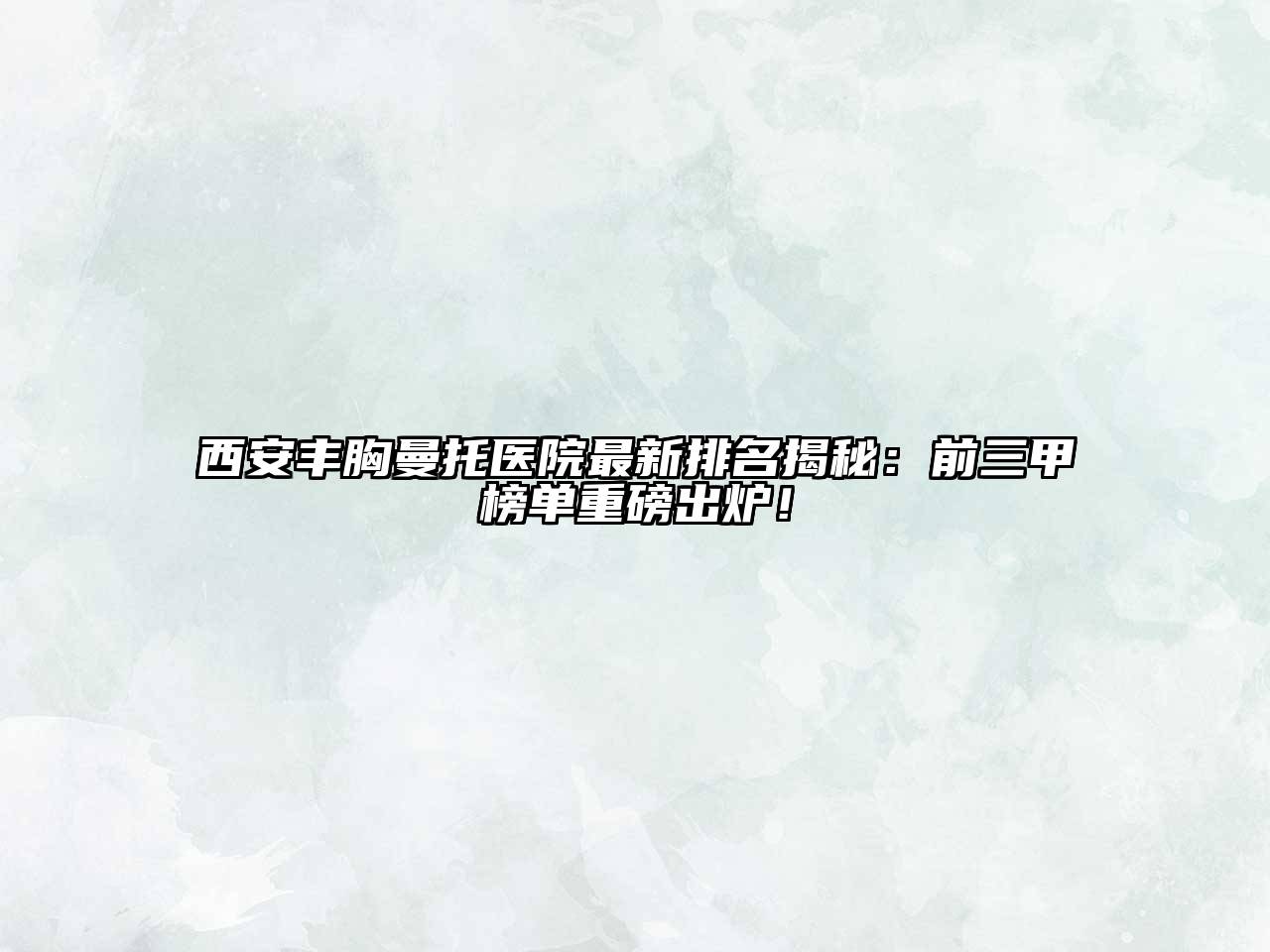 西安丰胸曼托医院最新排名揭秘：前三甲榜单重磅出炉！