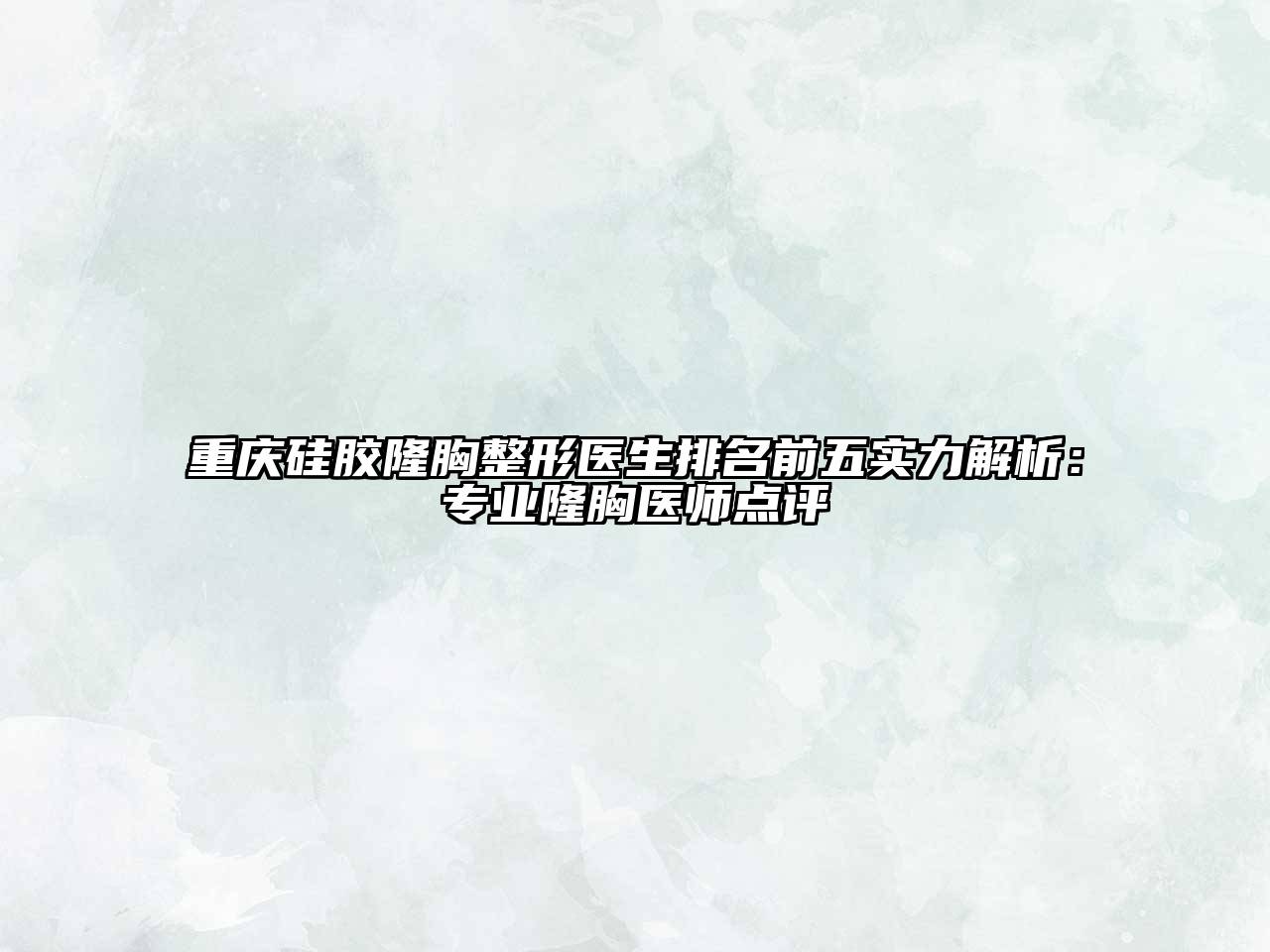 重庆硅胶隆胸整形医生排名前五实力解析：专业隆胸医师点评