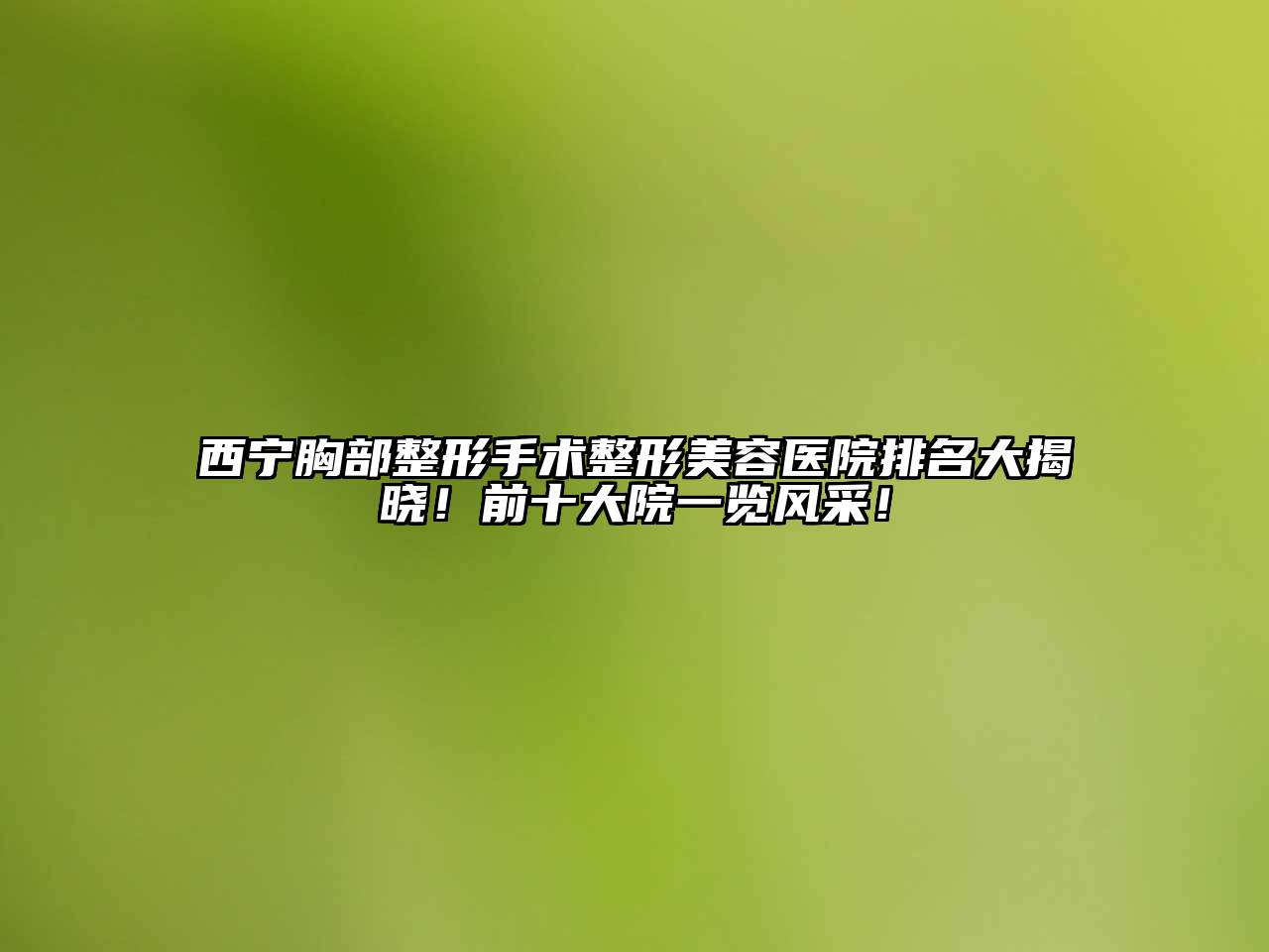 西宁胸部整形手术整形美容医院排名大揭晓！前十大院一览风采！