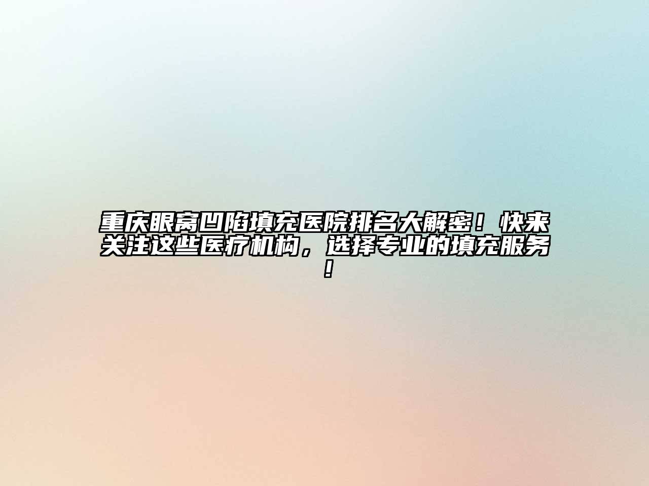 重庆眼窝凹陷填充医院排名大解密！快来关注这些医疗机构，选择专业的填充服务！