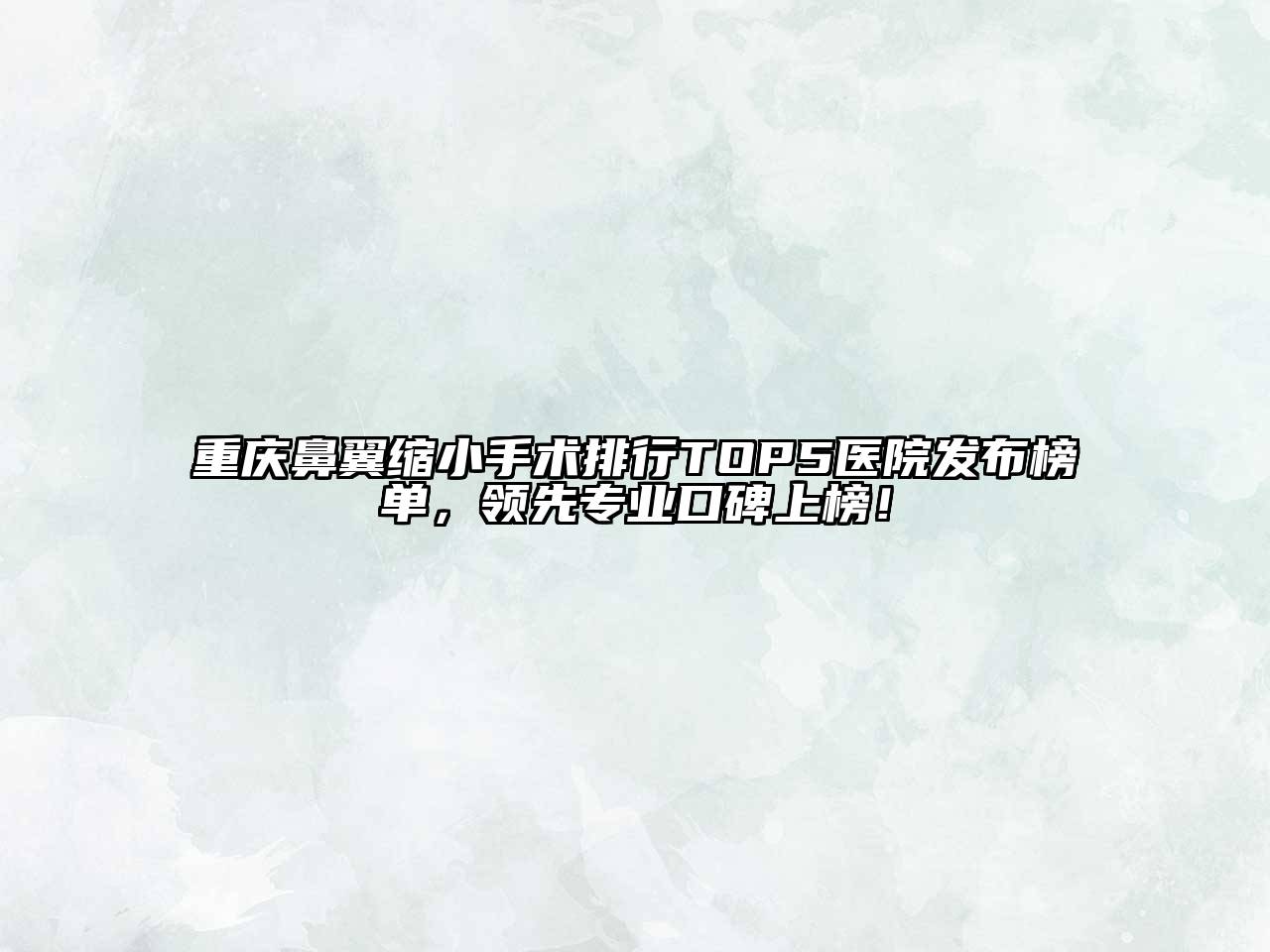 重庆鼻翼缩小手术排行TOP5医院发布榜单，领先专业口碑上榜！
