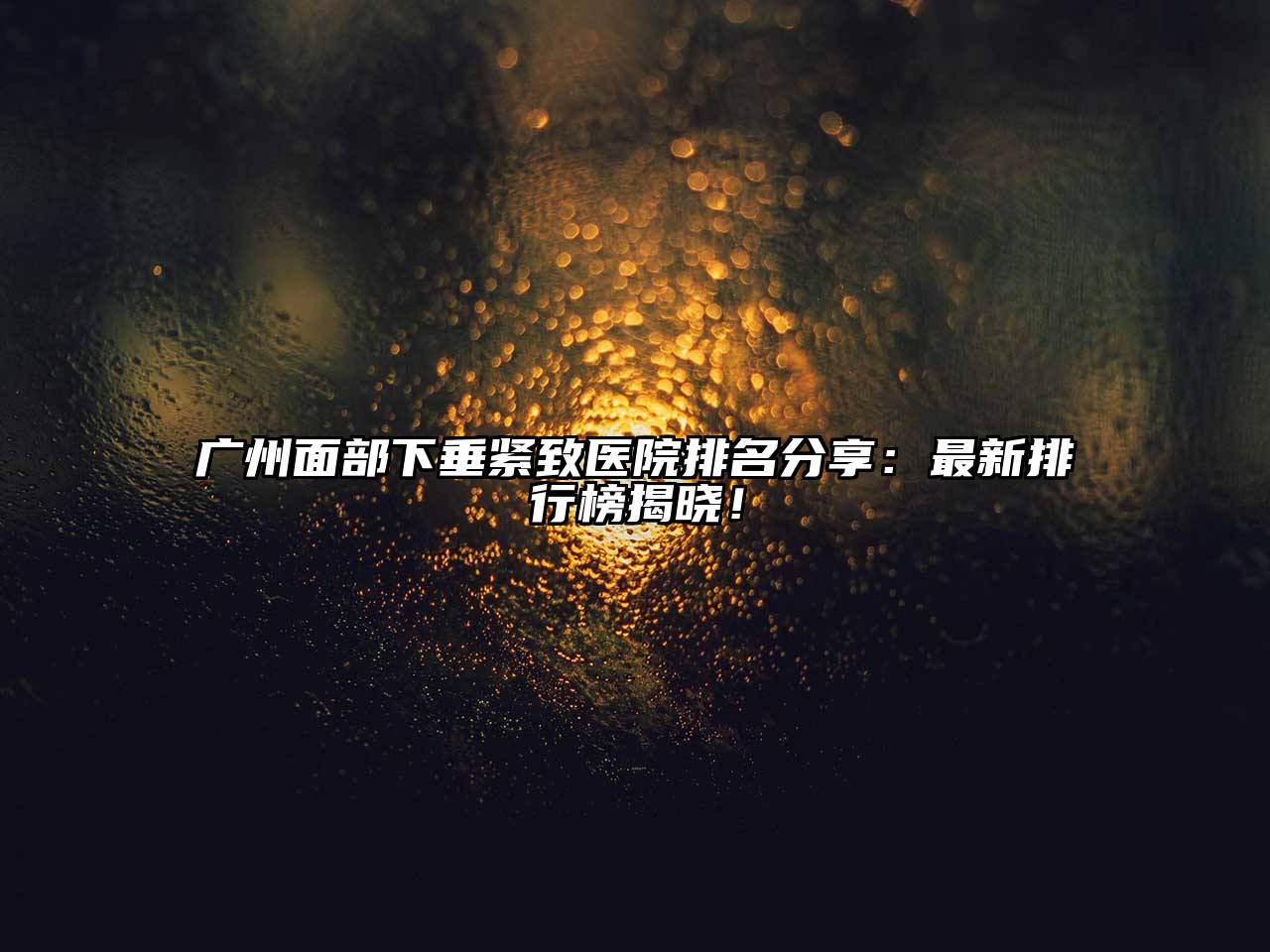 广州面部下垂紧致医院排名分享：最新排行榜揭晓！