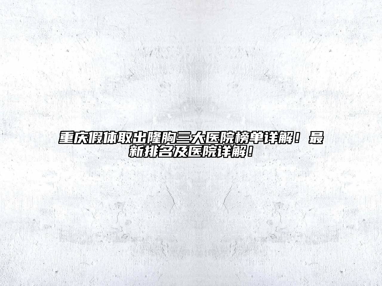 重庆假体取出隆胸三大医院榜单详解！最新排名及医院详解！
