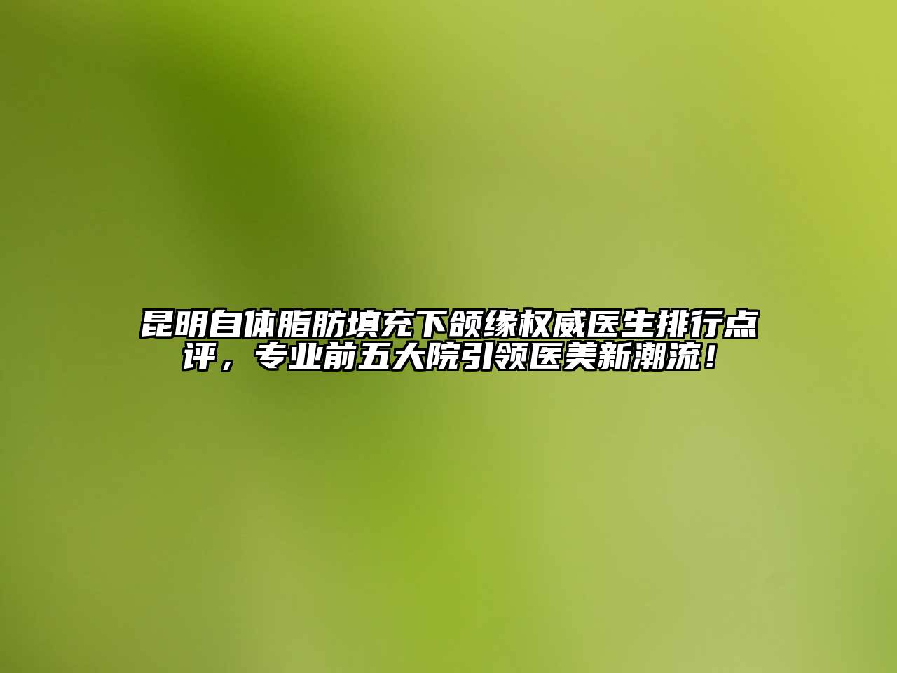 昆明自体脂肪填充下颌缘权威医生排行点评，专业前五大院引领医美新潮流！