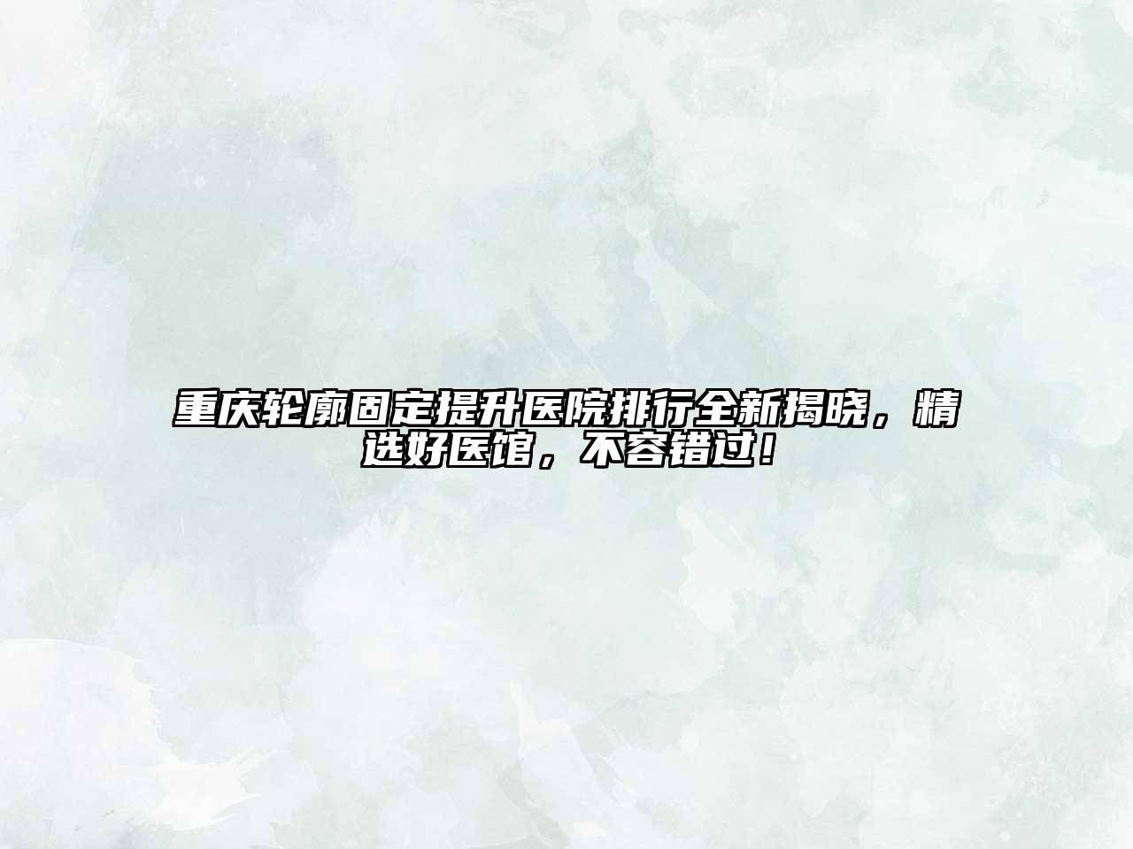 重庆轮廓固定提升医院排行全新揭晓，精选好医馆，不容错过！