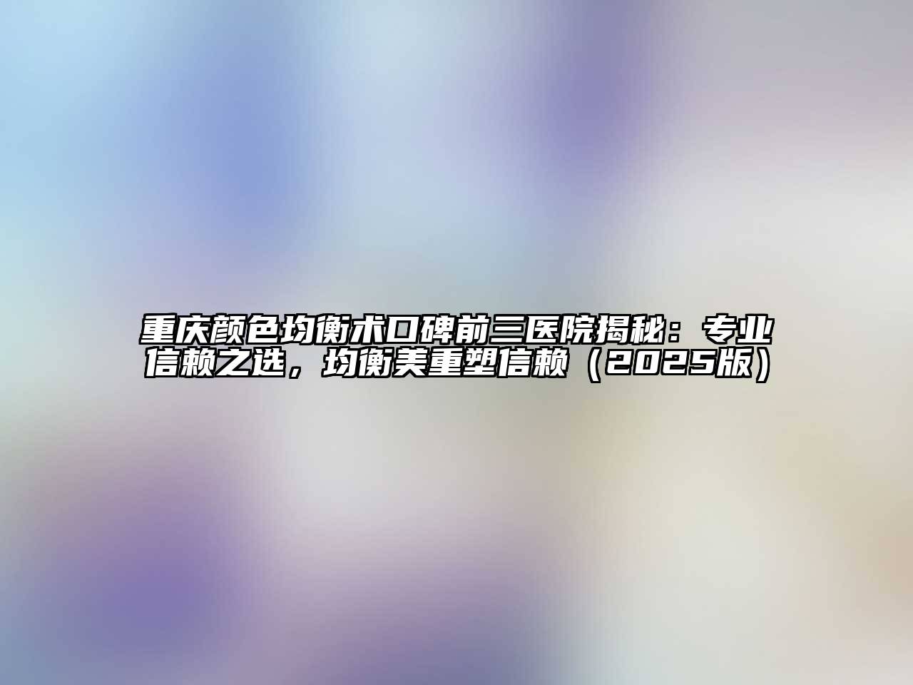 重庆颜色均衡术口碑前三医院揭秘：专业信赖之选，均衡美重塑信赖2025年