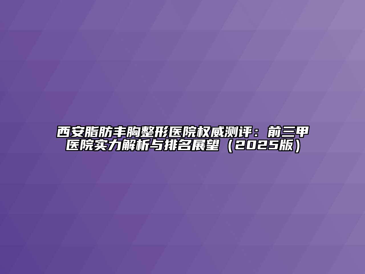 西安脂肪丰胸整形医院权威测评：前三甲医院实力解析与排名展望2025年