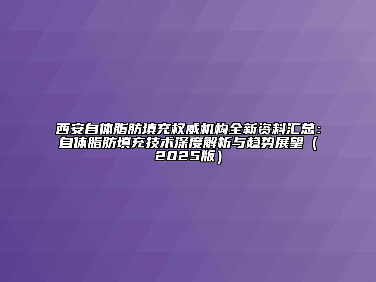西安自体脂肪填充权威机构全新资料汇总：自体脂肪填充技术深度解析与趋势展望2025年