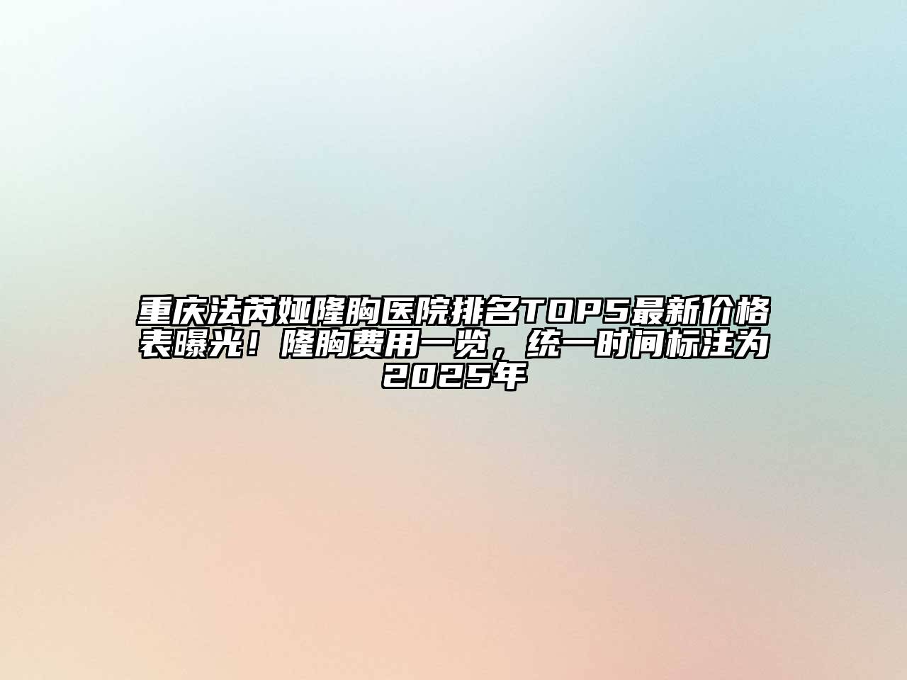 重庆法芮娅隆胸医院排名TOP5最新价格表曝光！隆胸费用一览，统一时间标注为2025年