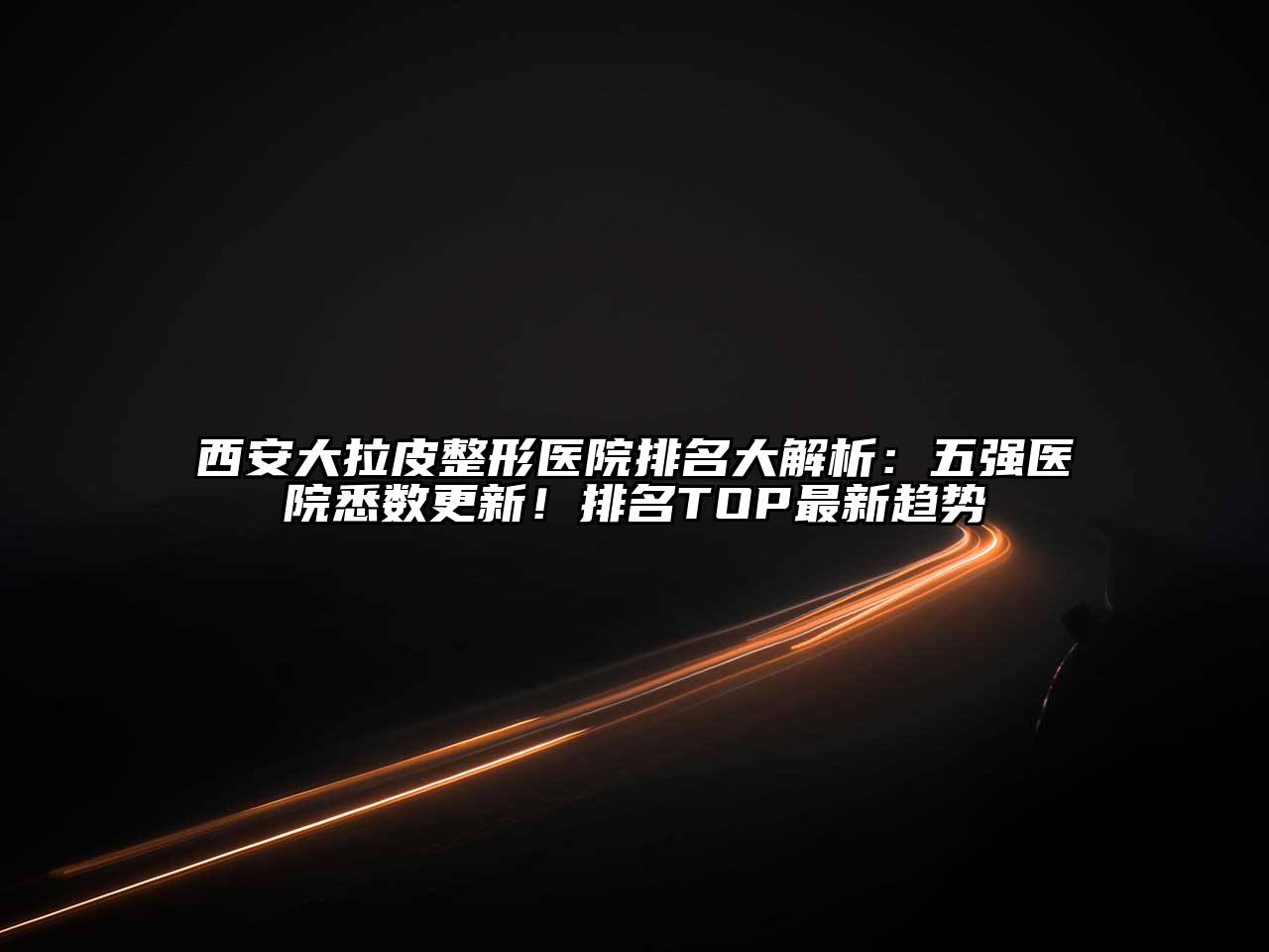 西安大拉皮整形医院排名大解析：五强医院悉数更新！排名TOP最新趋势