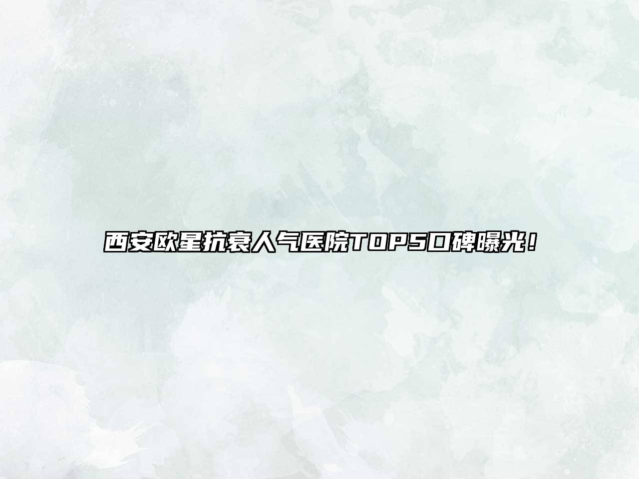 西安欧星抗衰人气医院TOP5口碑曝光！