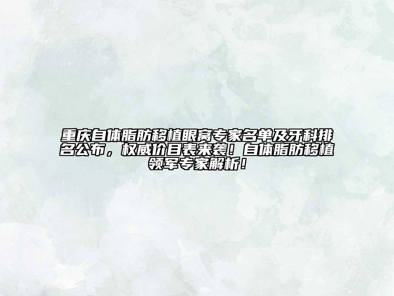 重庆自体脂肪移植眼窝专家名单及牙科排名公布，权威价目表来袭！自体脂肪移植领军专家解析！