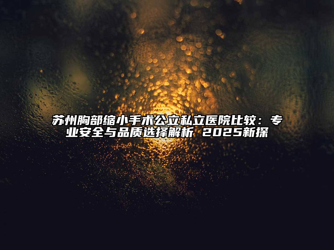 苏州胸部缩小手术公立私立医院比较：专业安全与品质选择解析 2025新探