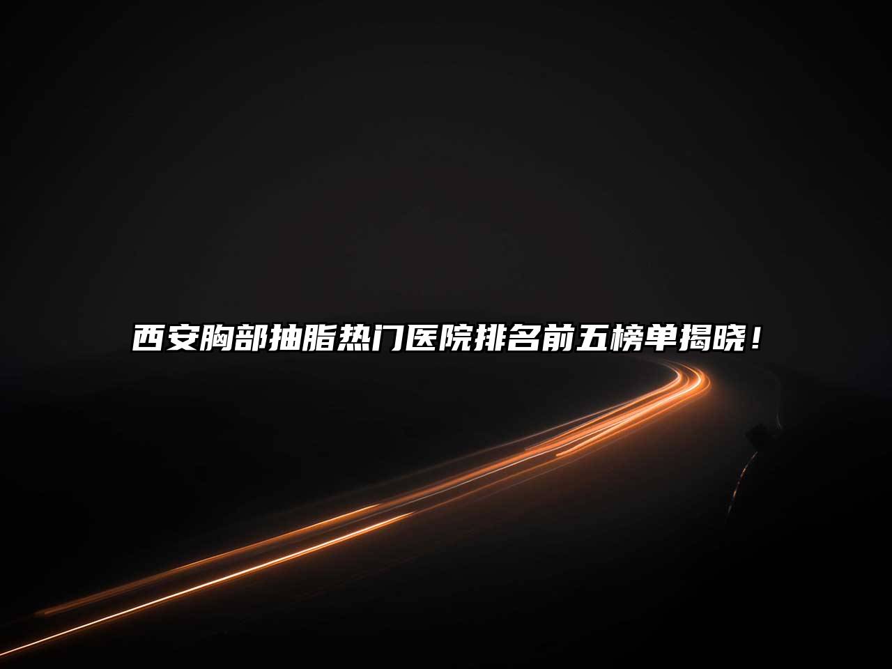 西安胸部抽脂热门医院排名前五榜单揭晓！
