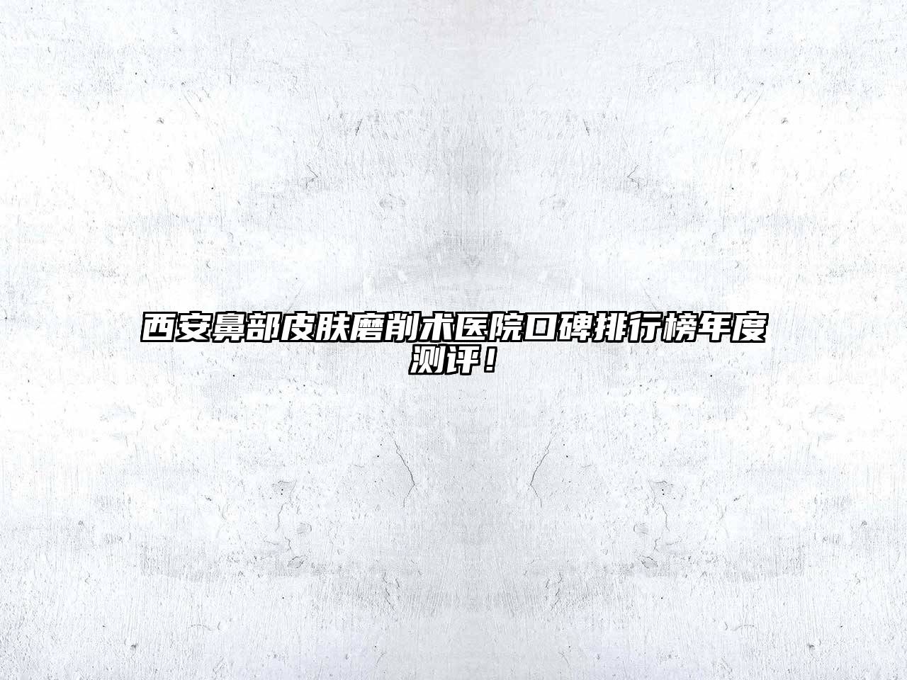 西安鼻部皮肤磨削术医院口碑排行榜年度测评！