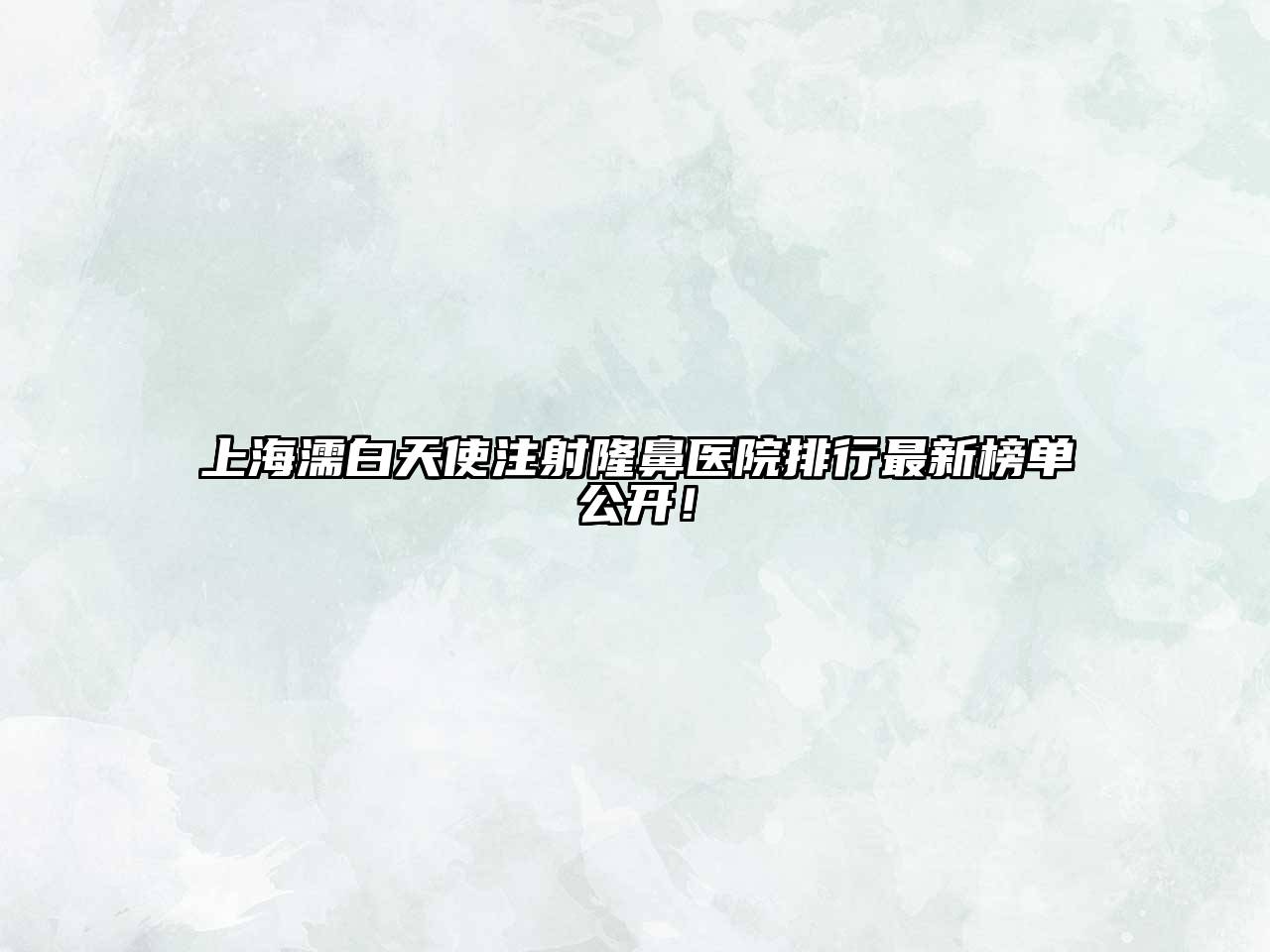 上海濡白天使注射隆鼻医院排行最新榜单公开！