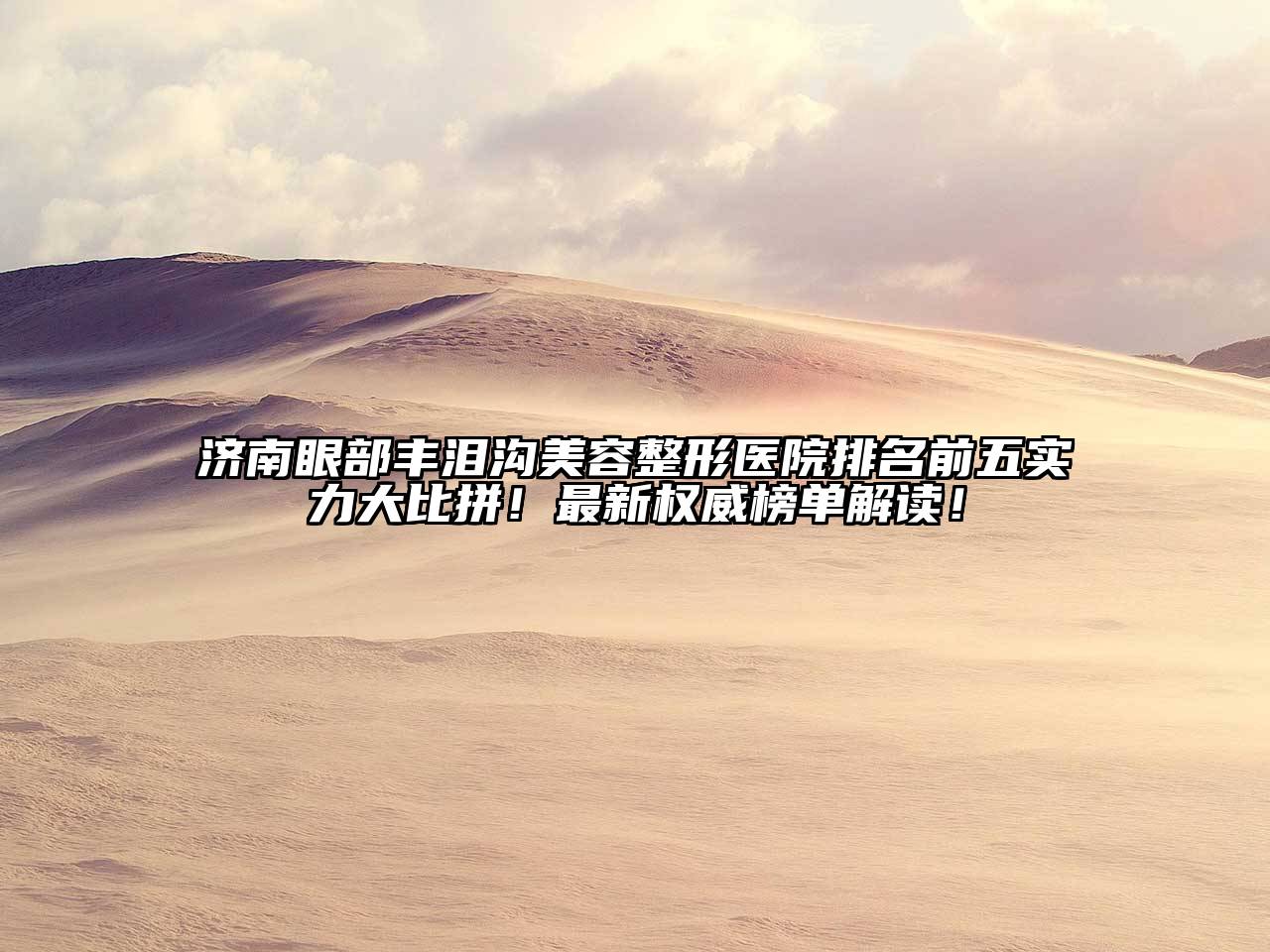 济南眼部丰泪沟美容整形医院排名前五实力大比拼！最新权威榜单解读！