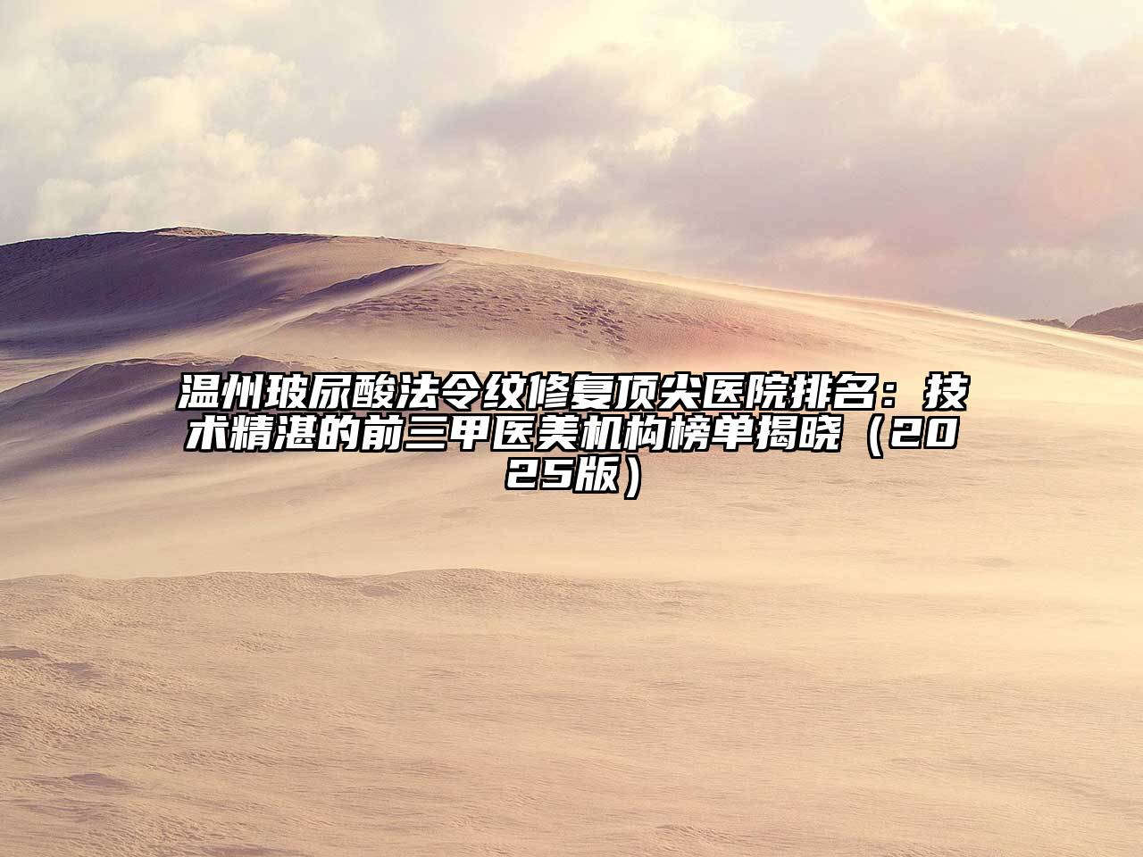 温州玻尿酸法令纹修复顶尖医院排名：技术精湛的前三甲医美机构榜单揭晓2025年
