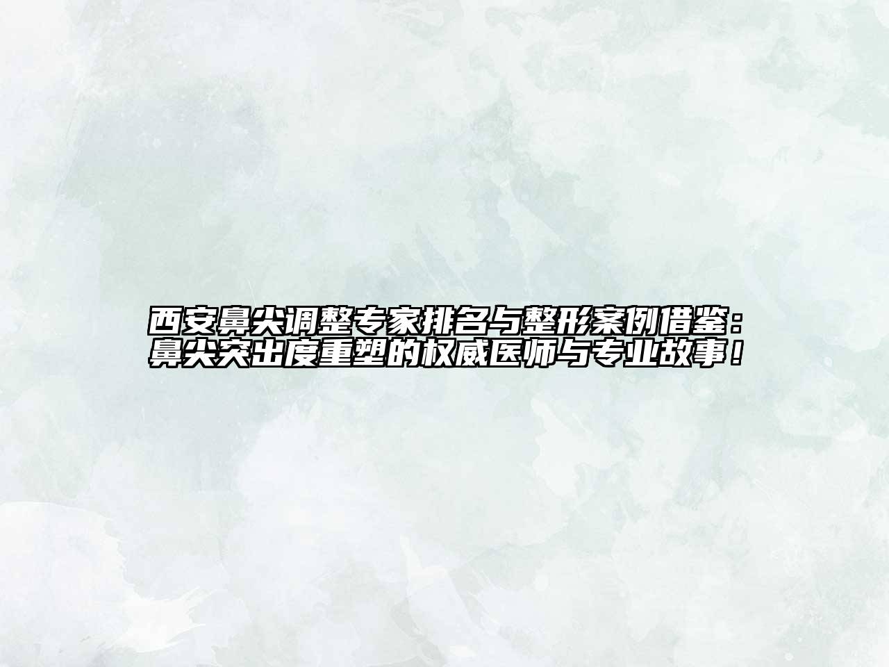 西安鼻尖调整专家排名与整形案例借鉴：鼻尖突出度重塑的权威医师与专业故事！