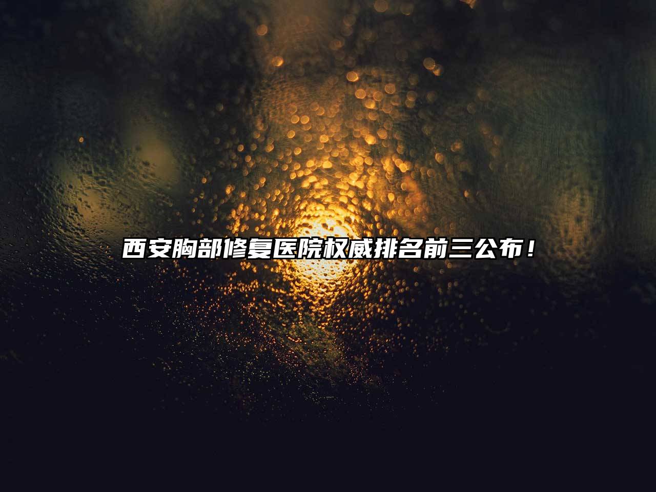 西安胸部修复医院权威排名前三公布！