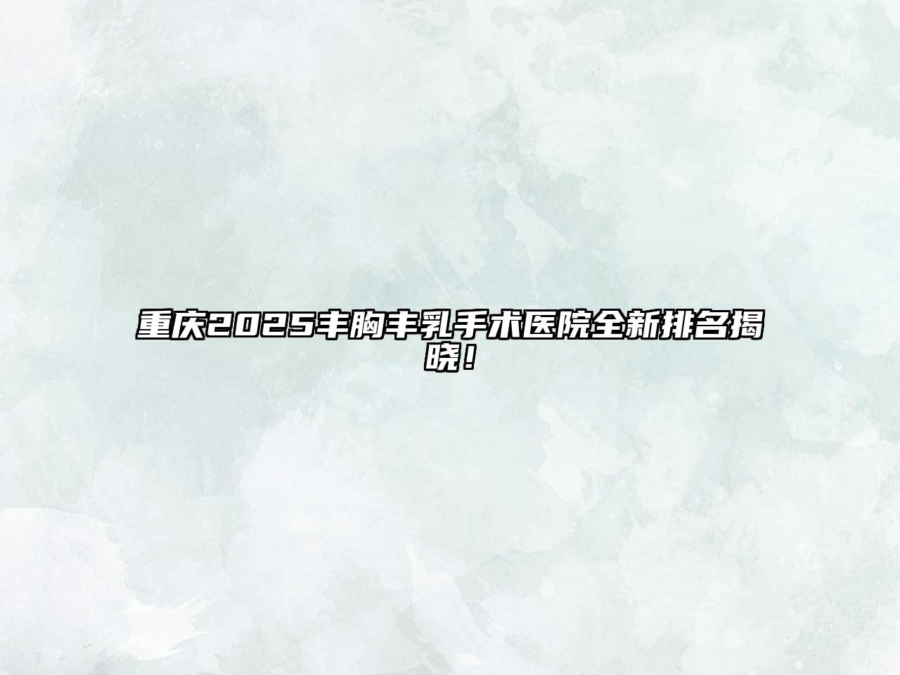 重庆2025丰胸丰乳手术医院全新排名揭晓！