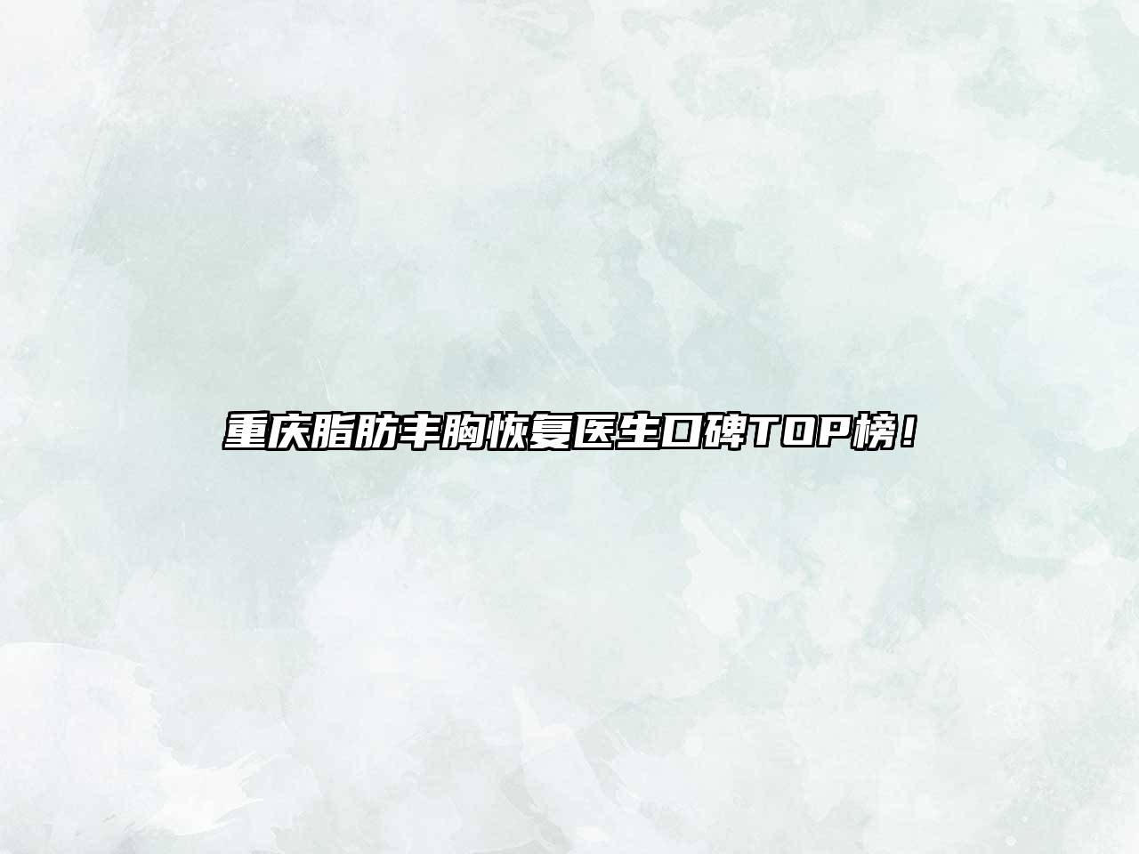 重庆脂肪丰胸恢复医生口碑TOP榜！
