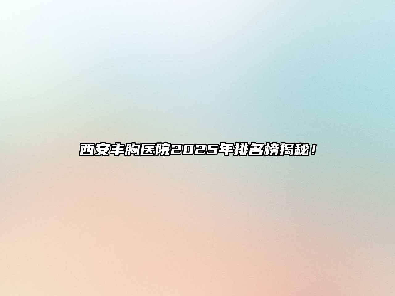 西安丰胸医院2025年排名榜揭秘！