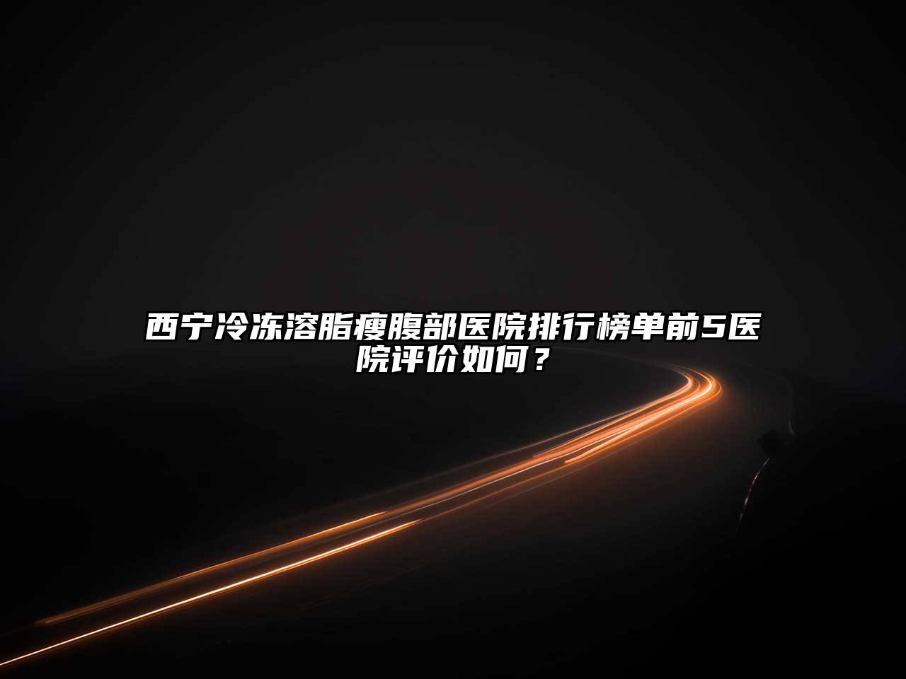 西宁冷冻溶脂瘦腹部医院排行榜单前5医院评价如何？