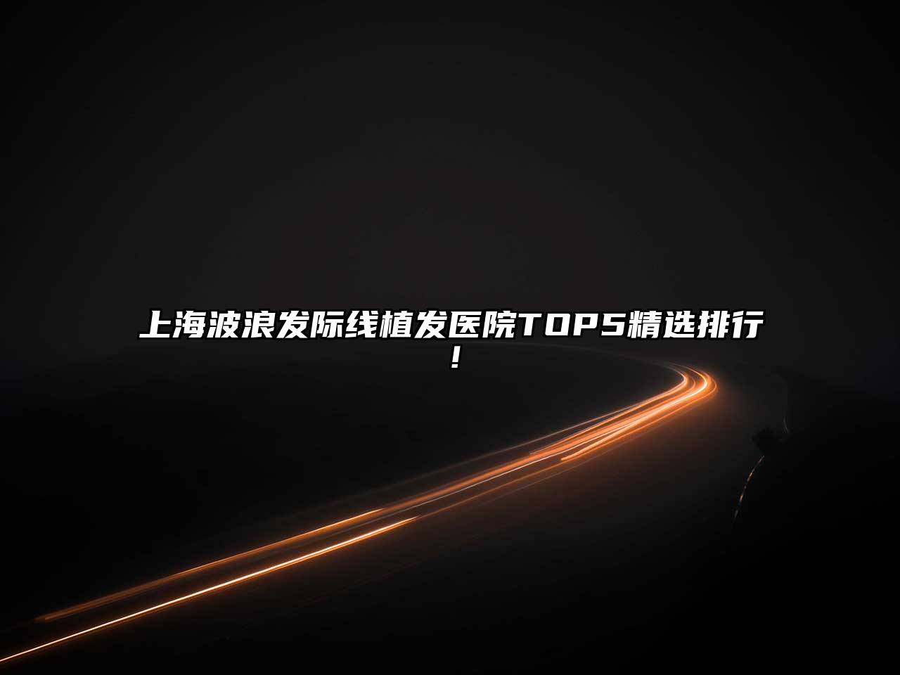 上海波浪发际线植发医院TOP5精选排行！