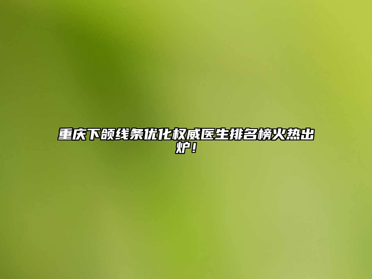 重庆下颌线条优化权威医生排名榜火热出炉！
