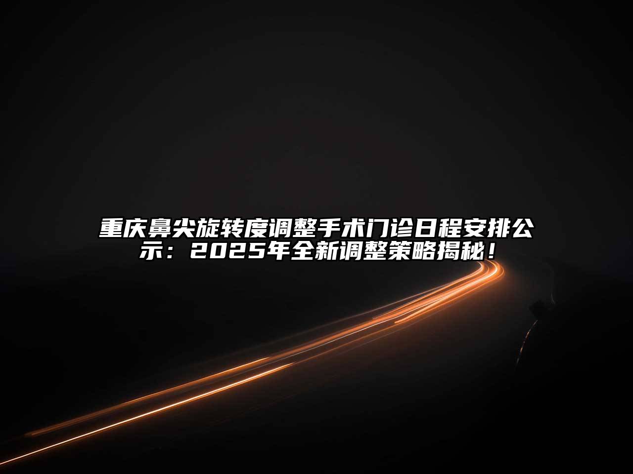 重庆鼻尖旋转度调整手术门诊日程安排公示：2025年全新调整策略揭秘！