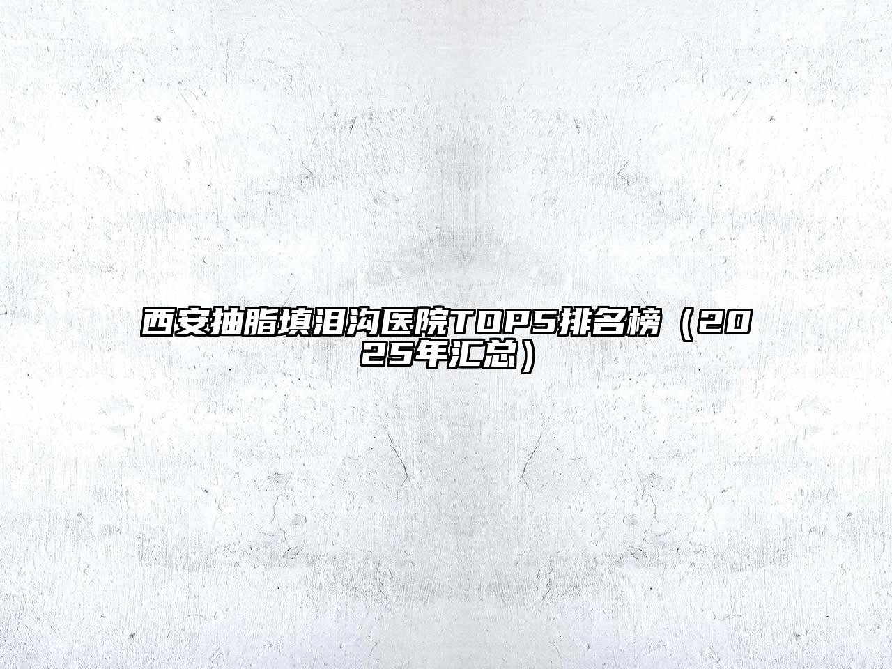 西安抽脂填泪沟医院TOP5排名榜（2025年汇总）