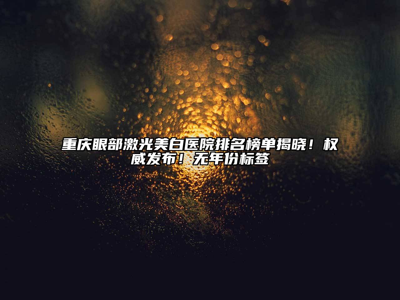 重庆眼部激光美白医院排名榜单揭晓！权威发布！无年份标签