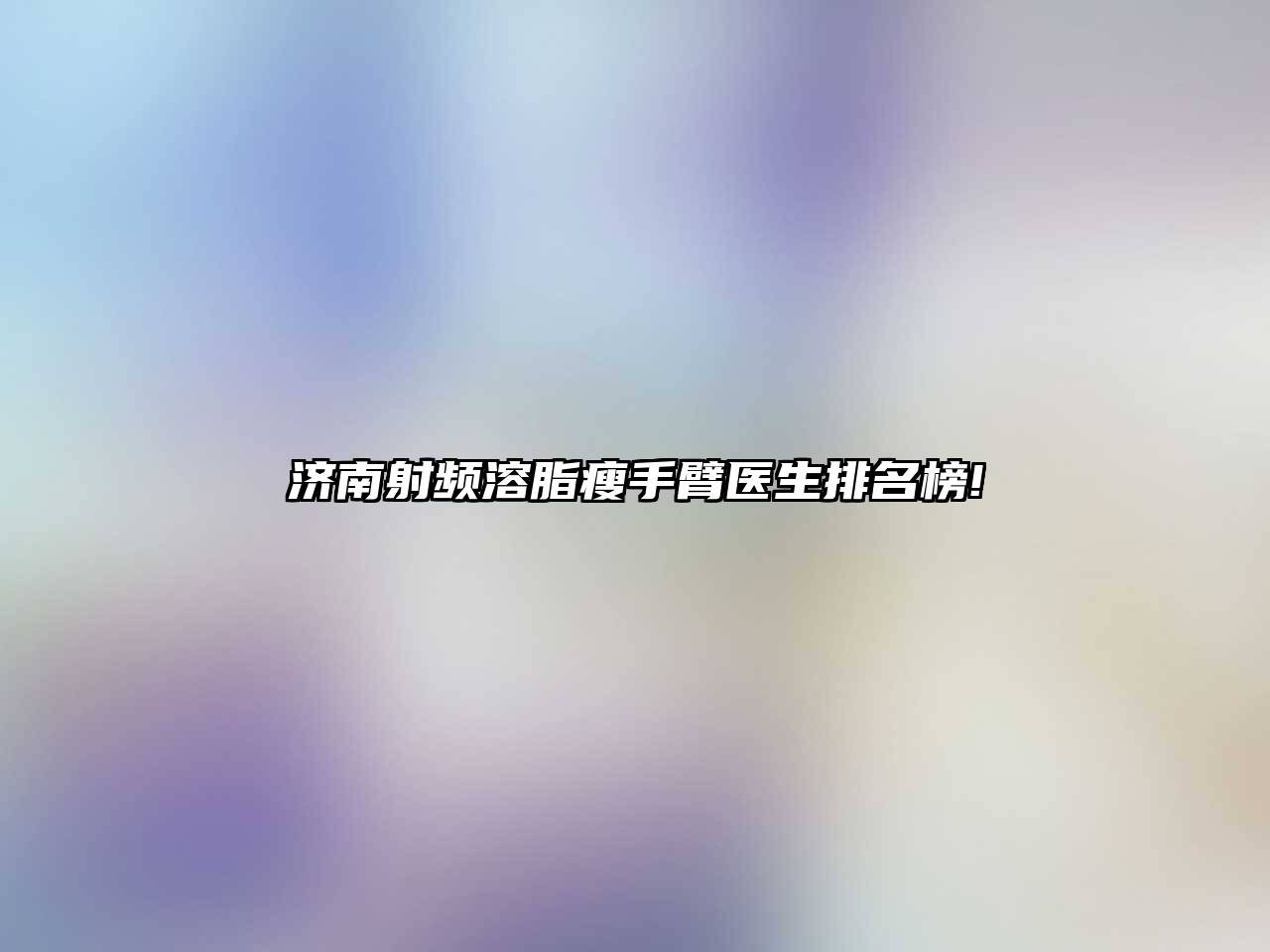 济南射频溶脂瘦手臂医生排名榜!